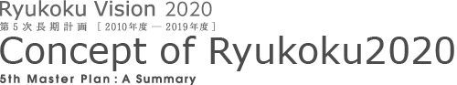 Ryukoku Vision 2020 第5次長期計画[2010年度-2019年度] Concept of Ryukoku2020 5th Master plan : A Summar