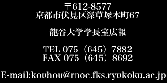 612-8577 ss[˖{67 JwwL TEL 075-645-7882 FAX 075-645-8692 E-mail:kouhou@rnoc.fks.ryukoku.ac.jp