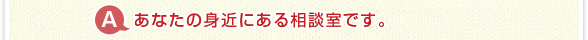 A.あなたの身近にある相談室です。