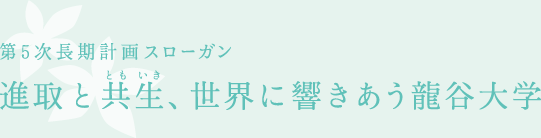 [第5次長期計画スローガン] 進取と共生、世界に響きあう龍谷大学