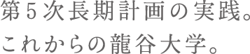 第5次長期計画の実践。これからの龍谷大学。