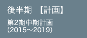 後半期 【計画】 第2期中期計画 （2015～2019）