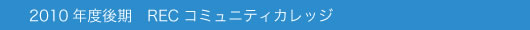 2010年度後期 RECコミュニティカレッジ