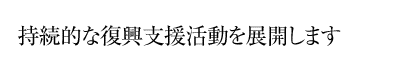 接続的な復興支援活動を展開します