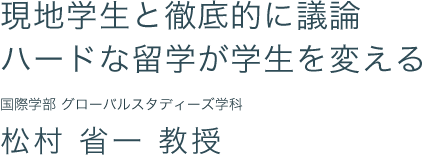 現地学生と徹底的に議論 ハードな留学が学生を変える 国際学部　グローバルスタディーズ学科  松村 省一 教授