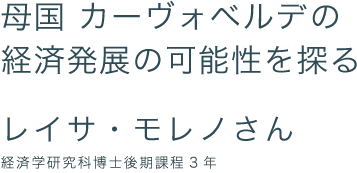 母国 カーヴォベルデの経済発展の可能性を探る レイサ・モレノさん 経済学研究科博士後期課程3年