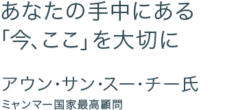 あなたの手中にある 「今、ここ」を大切に　アウン･サン･スー･チー氏 ミャンマー国家最高顧問