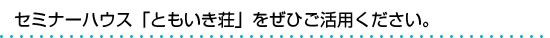 セミナーハウス「ともいき荘」をぜひご活用ください。