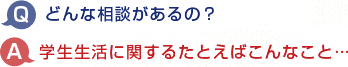 Q．どんな相談があるの？ A．学生生活に関するたとえばこんなこと･･･