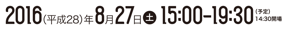 2016年8月27日（土）15:00-19:30 14:30開場