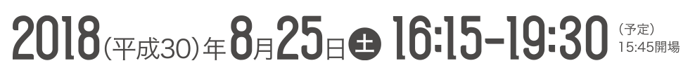 2018（平成30年）年8月25日（土）16:15-19:30（予定）15:45開場