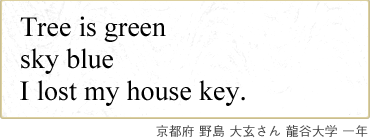 Tree is green sky blue I lost my house key. 京都府 野島 大玄さん 龍谷大学 一年
