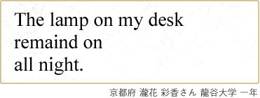The lamp on my desk remaind on all night. 京都府 瀧花 彩香さん 龍谷大学 一年