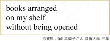 books arranged on my shelf without being opened 滋賀県 川﨑 真梨子さん 滋賀大学 三年