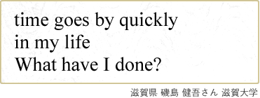 time goes by quickly in my life What have I done? 滋賀県 磯島 健吾さん 滋賀大学
