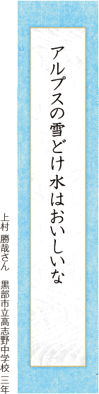 アルプスの雪どけ水はおいしいな 上村 勝哉さん 黒部市立高志野中学校 三年