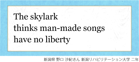 The skylark thinks man-made songs have no liberty 新潟県 野口 沙紀さん 新潟リハビリテーション大学 二年