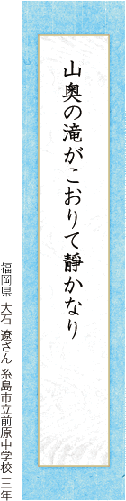 山奥の滝がこおりて靜かなり 大石 遼さん 糸島市立前原中学校 三年