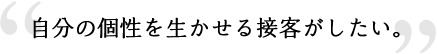 自分の個性を生かせる接客がしたい。