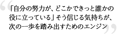 「自分の努力が、どこかできっと誰かの役に立っている」そう信じる気持ちが、次の一歩を踏み出すためのエンジン