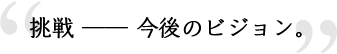 挑戦―今後のビジョン。