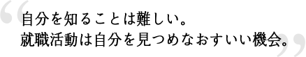 自分を知ることは難しい。就職活動は自分を見つめなおすいい機会。