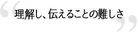 理解し、伝えることの難しさ