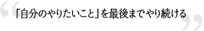 「自分のやりたいこと」を最後までやり続ける