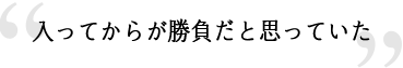 入ってからが勝負だと思っていた