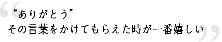 ありがとう　その言葉をかけてもらえた時が一番嬉しい