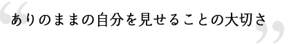 ありのままの自分を見せることの大切さ