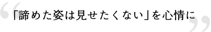 「諦めた姿は見せたくない」を心情に