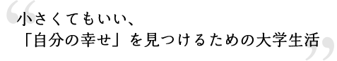 小さくてもいい、「自分の幸せ」を見つけるための大学生活〟