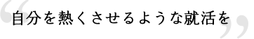 自分を熱くさせるような就活を