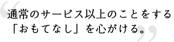 通常のサービス以上のことをする「おもてなし」を心がける。