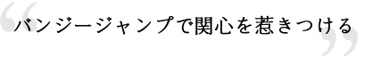 バンジージャンプで関心を惹きつける