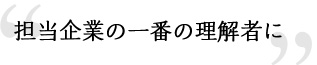 担当企業の一番の理解者に