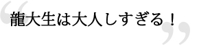 龍大生は大人しすぎる！