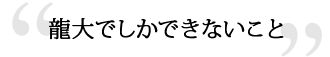 龍大でしかできないこと