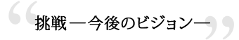 挑戦―今後のビジョン―