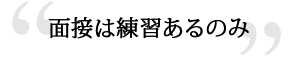 面接は練習あるのみ