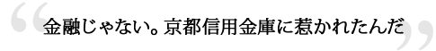 金融じゃない。京都信用金庫に惹かれたんだ