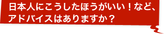 日本人にこうしたほうがいい！など、アドバイスはありますか？