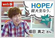 HOPE！～龍大生なう。～ vol.16 福田真之さん