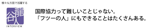 龍谷人 国際協力って難しいことじゃない。「フツーの人」にもできることはたくさんある。